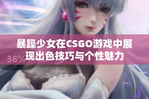 暴躁少女在CSGO游戏中展现出色技巧与个性魅力