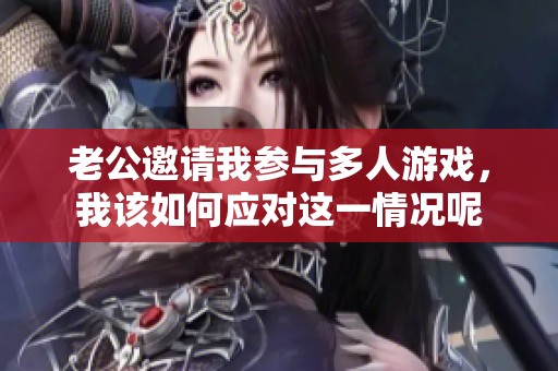 老公邀请我参与多人游戏，我该如何应对这一情况呢
