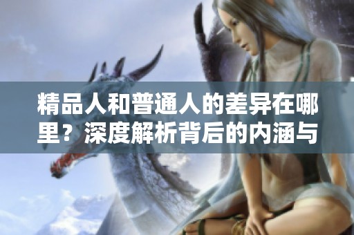 精品人和普通人的差异在哪里？深度解析背后的内涵与特质