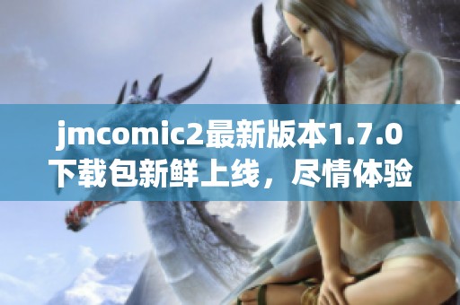 jmcomic2最新版本1.7.0下载包新鲜上线，尽情体验新功能！