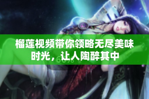 榴莲视频带你领略无尽美味时光，让人陶醉其中