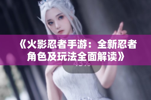 《火影忍者手游：全新忍者角色及玩法全面解读》