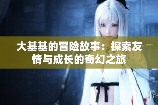 大基基的冒险故事：探索友情与成长的奇幻之旅