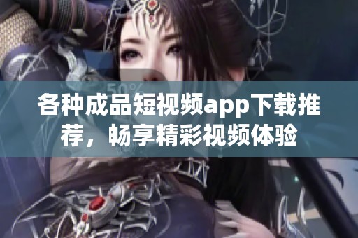 各种成品短视频app下载推荐，畅享精彩视频体验