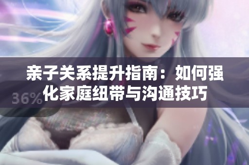 亲子关系提升指南：如何强化家庭纽带与沟通技巧