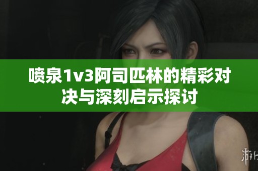 喷泉1v3阿司匹林的精彩对决与深刻启示探讨