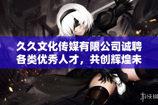 久久文化传媒有限公司诚聘各类优秀人才，共创辉煌未来