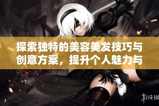探索独特的美容美发技巧与创意方案，提升个人魅力与气质