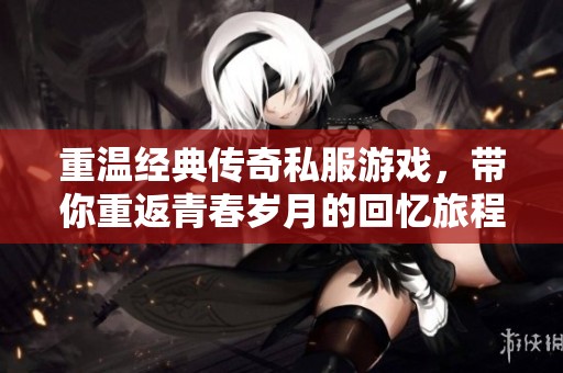 重温经典传奇私服游戏，带你重返青春岁月的回忆旅程