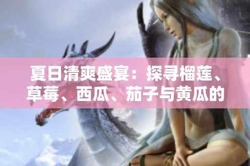 夏日清爽盛宴：探寻榴莲、草莓、西瓜、茄子与黄瓜的独特美味