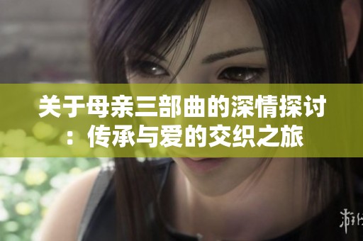 关于母亲三部曲的深情探讨：传承与爱的交织之旅