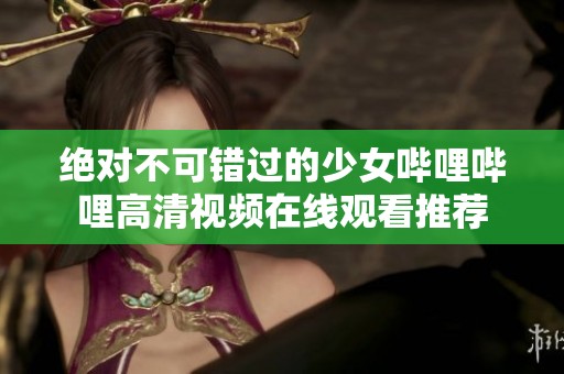 绝对不可错过的少女哔哩哔哩高清视频在线观看推荐