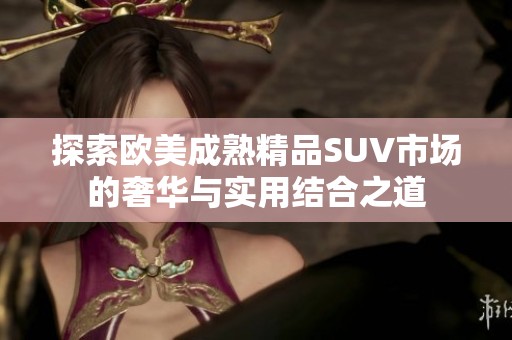 探索欧美成熟精品SUV市场的奢华与实用结合之道