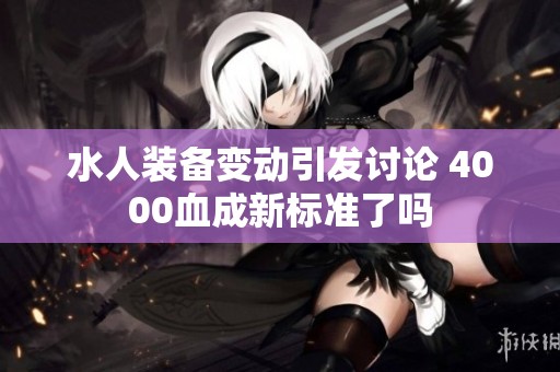 水人装备变动引发讨论 4000血成新标准了吗