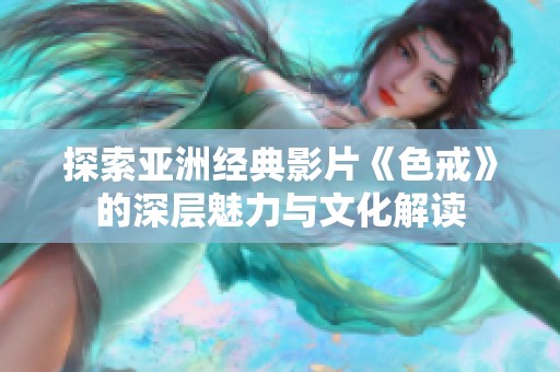 探索亚洲经典影片《色戒》的深层魅力与文化解读