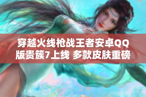 穿越火线枪战王者安卓QQ版贵簇7上线 多款皮肤重磅回归