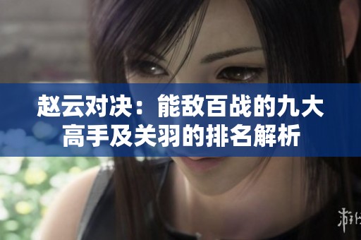 赵云对决：能敌百战的九大高手及关羽的排名解析