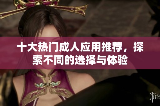 十大热门成人应用推荐，探索不同的选择与体验