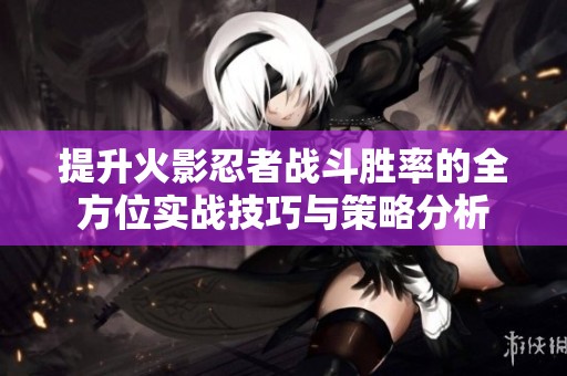 提升火影忍者战斗胜率的全方位实战技巧与策略分析