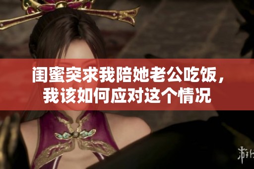 闺蜜突求我陪她老公吃饭，我该如何应对这个情况