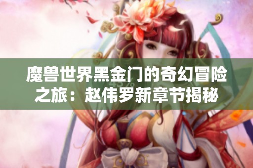 魔兽世界黑金门的奇幻冒险之旅：赵伟罗新章节揭秘