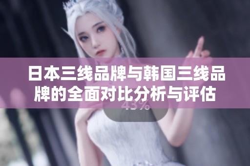 日本三线品牌与韩国三线品牌的全面对比分析与评估