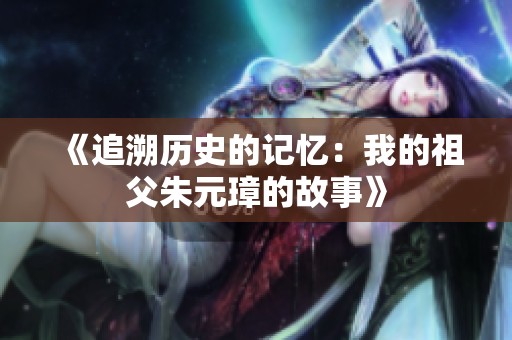 《追溯历史的记忆：我的祖父朱元璋的故事》