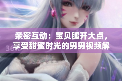 亲密互动：宝贝腿开大点，享受甜蜜时光的男男视频解析
