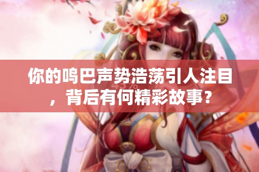 你的鸣巴声势浩荡引人注目，背后有何精彩故事？