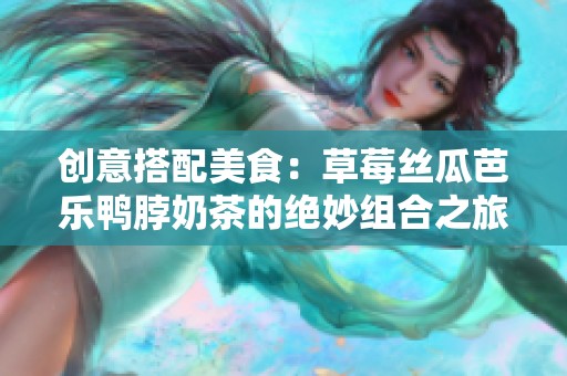 创意搭配美食：草莓丝瓜芭乐鸭脖奶茶的绝妙组合之旅