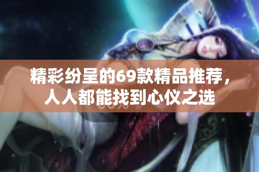 精彩纷呈的69款精品推荐，人人都能找到心仪之选