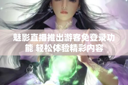 魅影直播推出游客免登录功能 轻松体验精彩内容