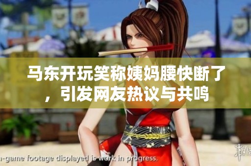 马东开玩笑称姨妈腰快断了，引发网友热议与共鸣