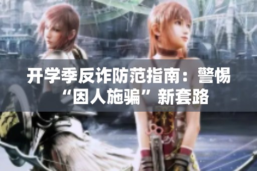 开学季反诈防范指南：警惕“因人施骗”新套路
