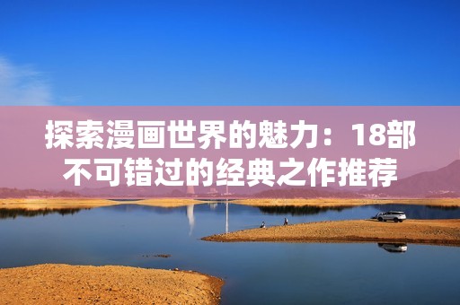探索漫画世界的魅力：18部不可错过的经典之作推荐