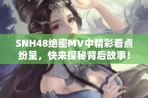 SNH48绝密MV中精彩看点纷呈，快来探秘背后故事！
