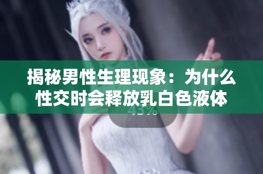 揭秘男性生理现象：为什么性交时会释放乳白色液体
