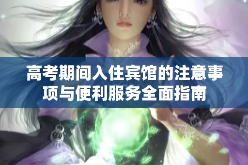 高考期间入住宾馆的注意事项与便利服务全面指南