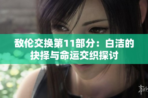 敌伦交换第11部分：白洁的抉择与命运交织探讨