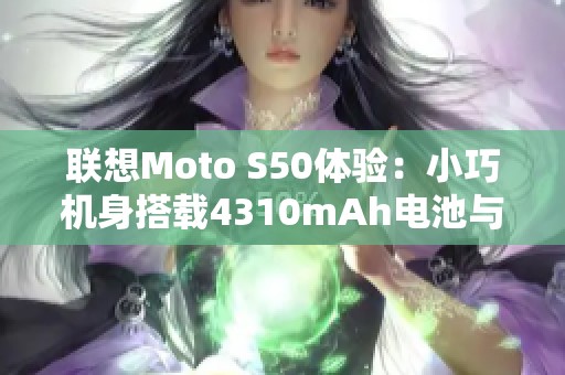 联想Moto S50体验：小巧机身搭载4310mAh电池与68W闪充技术