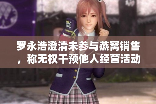 罗永浩澄清未参与燕窝销售，称无权干预他人经营活动