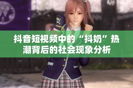 抖音短视频中的“抖奶”热潮背后的社会现象分析