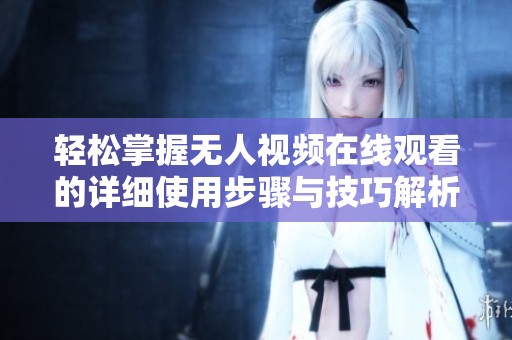 轻松掌握无人视频在线观看的详细使用步骤与技巧解析