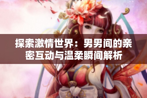 探索激情世界：男男间的亲密互动与温柔瞬间解析
