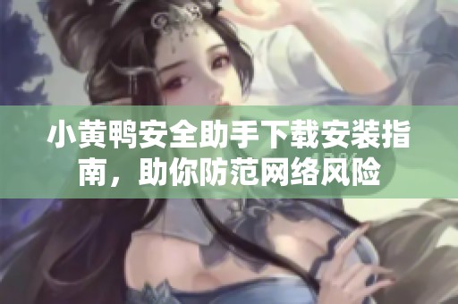 小黄鸭安全助手下载安装指南，助你防范网络风险