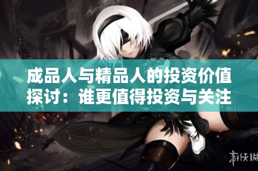 成品人与精品人的投资价值探讨：谁更值得投资与关注