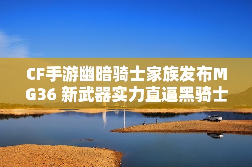 CF手游幽暗骑士家族发布MG36 新武器实力直逼黑骑士