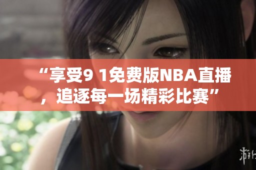 “享受9 1免费版NBA直播，追逐每一场精彩比赛”