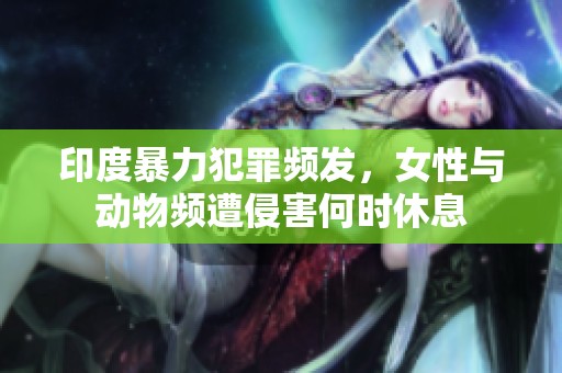 印度暴力犯罪频发，女性与动物频遭侵害何时休息