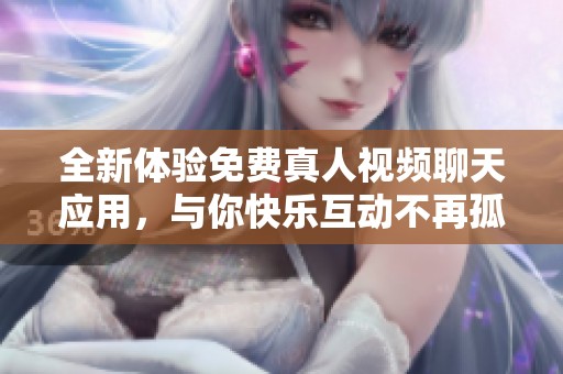 全新体验免费真人视频聊天应用，与你快乐互动不再孤单